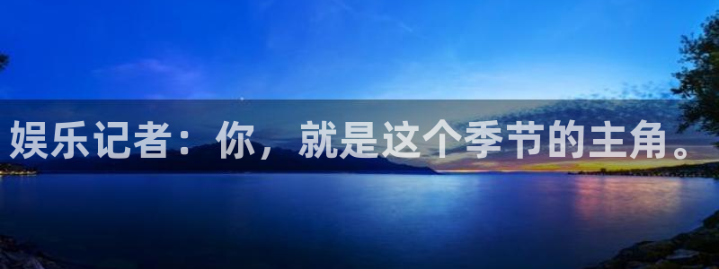 辉达平台代理注册官网入口：娱乐记者：你，就是这个季节的主角。