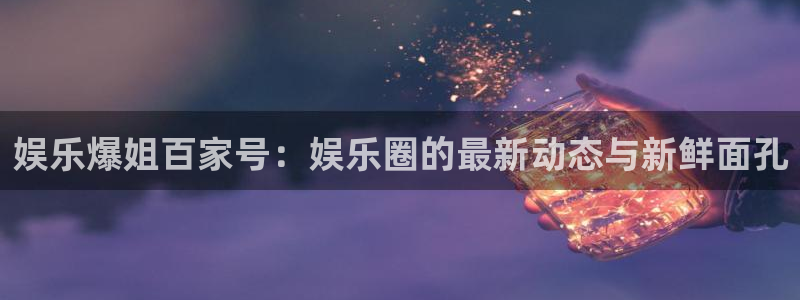 辉达平台体育平台登录入口：娱乐爆姐百家号：娱乐圈的最新动态与新鲜面孔