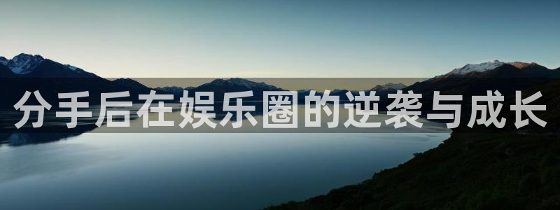 辉达平台.ccm苹果版：分手后在娱乐圈的逆袭与成长