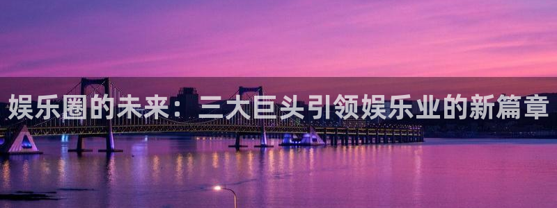 辉达平台ccm赏金女王：娱乐圈的未来：三大巨头引领娱乐业的新篇章