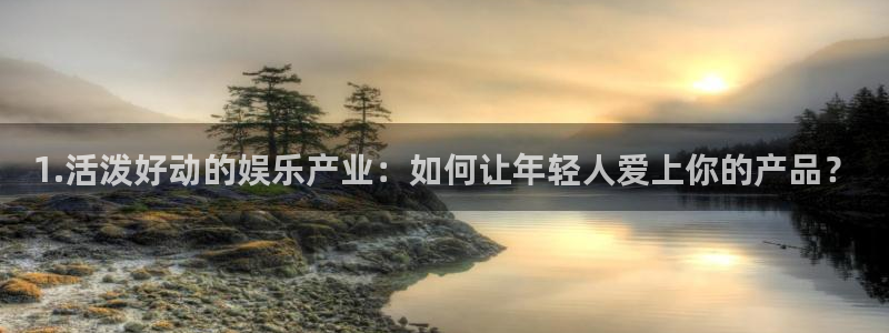 辉达平台代理注册官网入口：1.活泼好动的娱乐产业：如何让年轻人爱上你的产品？