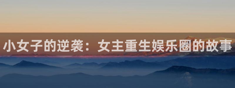 辉达平台主管：小女子的逆袭：女主重生娱乐圈的故事