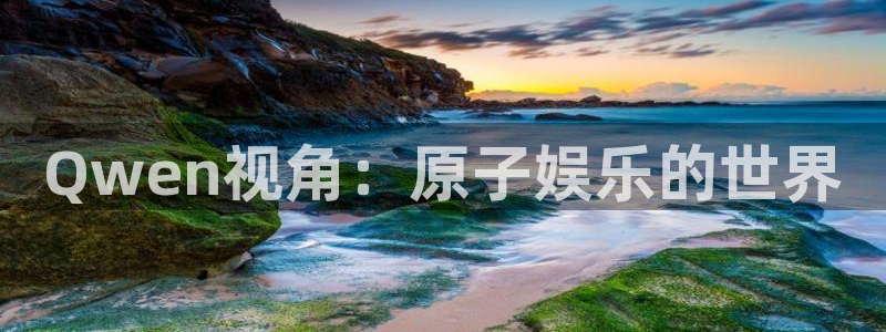 辉达平台注册网站链接：Qwen视角：原子娱乐的世界