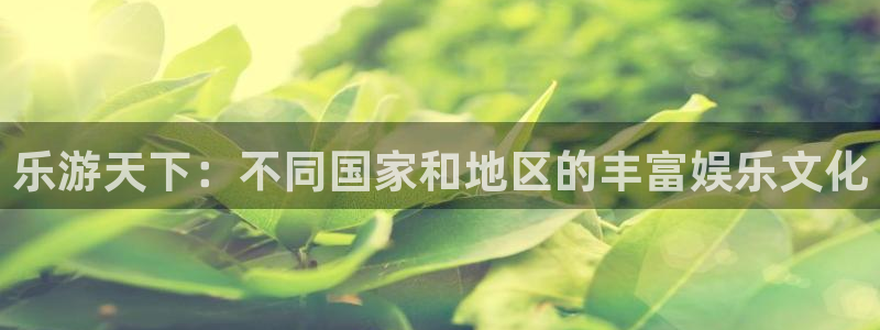 辉达平台能源：乐游天下：不同国家和地区的丰富娱乐文化