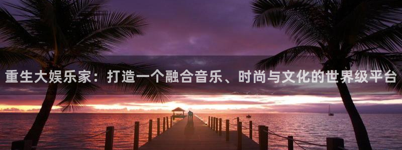 辉达平台在线下载：重生大娱乐家：打造一个融合音乐、时尚与文化的世界级平台