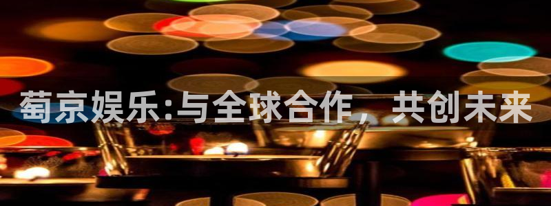 辉达平台平台总代理：萄京娱乐:与全球合作，共创未来