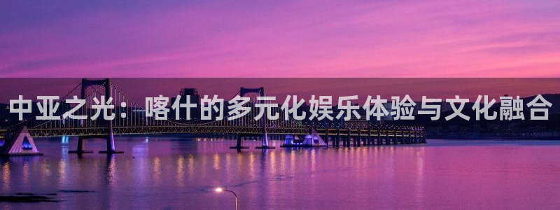 辉达平台下载链接：中亚之光：喀什的多元化娱乐体验与文化融合