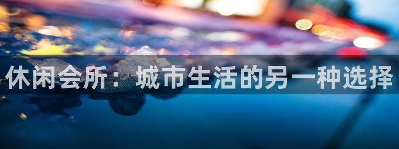 辉达平台放水时间：休闲会所：城市生活的另一种选择