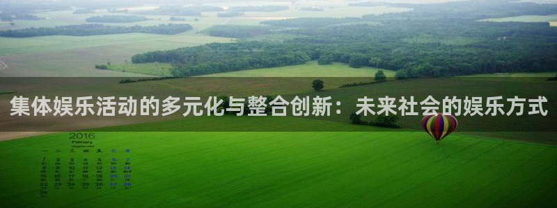 辉达平台app：集体娱乐活动的多元化与整合创新：未来社会的娱乐方式