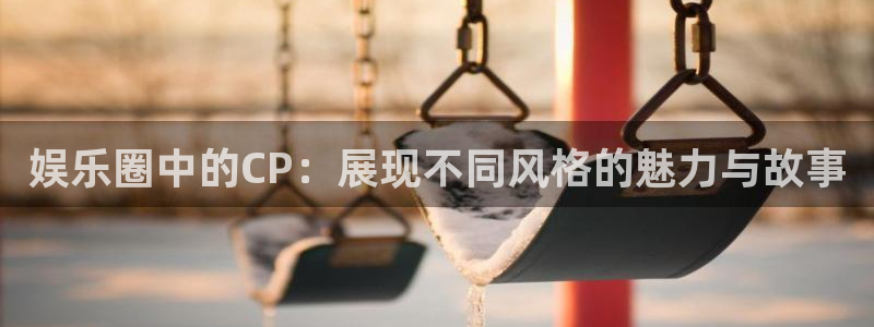辉达平台注册网站app：娱乐圈中的CP：展现不同风格的魅力与故事