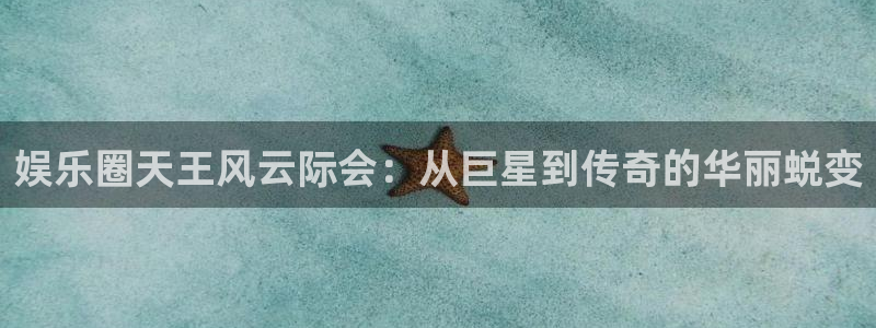 南宫辉达平台官网下载链接：娱乐圈天王风云际会：从巨星到传奇的华丽蜕变
