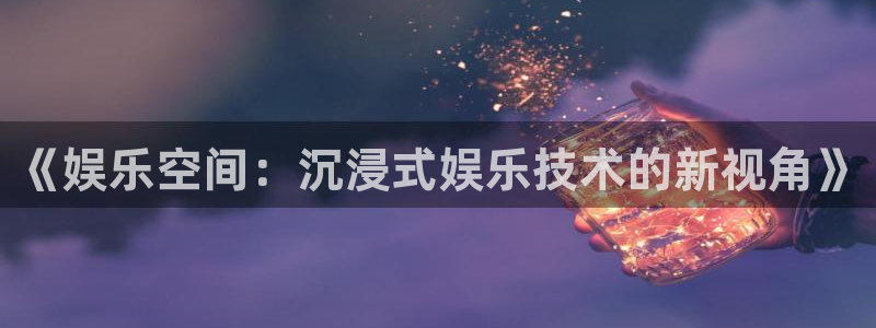 辉达平台平台注册：《娱乐空间：沉浸式娱乐技术的新视角》